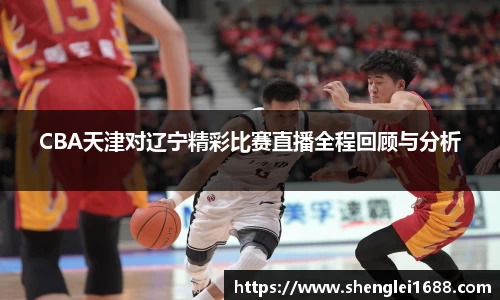 CBA天津对辽宁精彩比赛直播全程回顾与分析