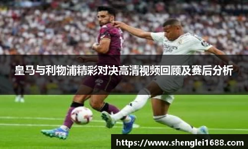 皇马与利物浦精彩对决高清视频回顾及赛后分析