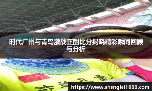 时代广州与青岛激战正酣比分揭晓精彩瞬间回顾与分析