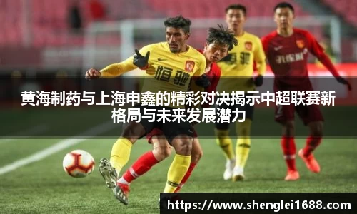 黄海制药与上海申鑫的精彩对决揭示中超联赛新格局与未来发展潜力